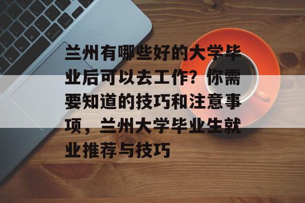 兰州有哪些好的大学毕业后可以去工作?你需要知道的技巧和注意事项,兰州大学毕业生就业推荐与技巧 兰州有哪些好的大学毕业后可以去工作?你需要知道的技巧和注意事项,兰州大学毕业生就业推荐与技巧