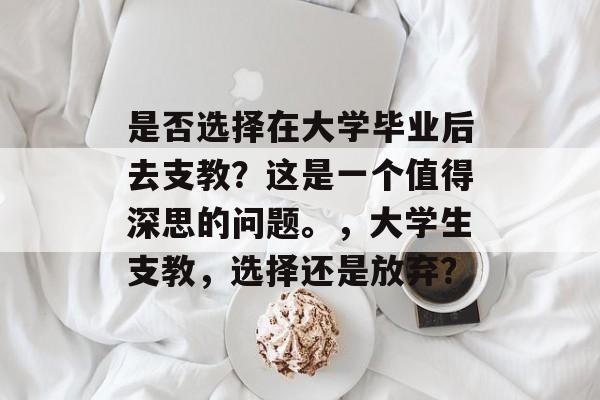 是否选择在大学毕业后去支教？这是一个值得深思的问题。，大学生支教，选择还是放弃？