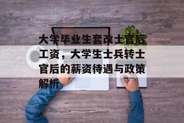 大学毕业生套改士官后工资,大学生士兵转士官后的薪资待遇与政策解析 大学毕业生套改士官后工资,大学生士兵转士官后的薪资待遇与政策解析