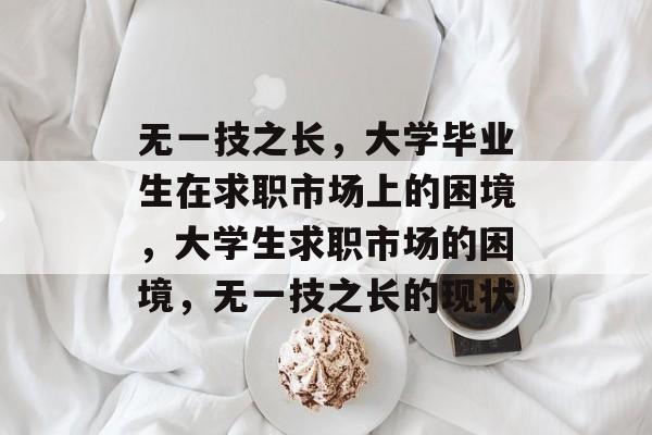 无一技之长，大学毕业生在求职市场上的困境，大学生求职市场的困境，无一技之长的现状