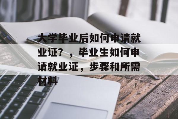 大学毕业后如何申请就业证？，毕业生如何申请就业证，步骤和所需材料