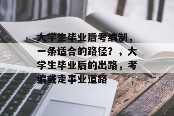 大学生毕业后考编制，一条适合的路径？，大学生毕业后的出路，考编或走事业道路