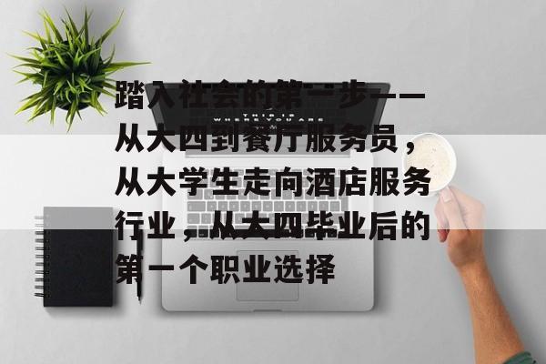 踏入社会的第一步——从大四到餐厅服务员,从大学生走向酒店服务行业,从大四毕业后的第一个职业选择 踏入社会的第一步——从大四到餐厅服务员,从大学生走向酒店服务行业,从大四毕业后的第一个职业选择