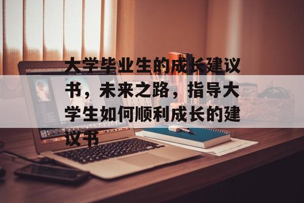 大学毕业生的成长建议书，未来之路，指导大学生如何顺利成长的建议书