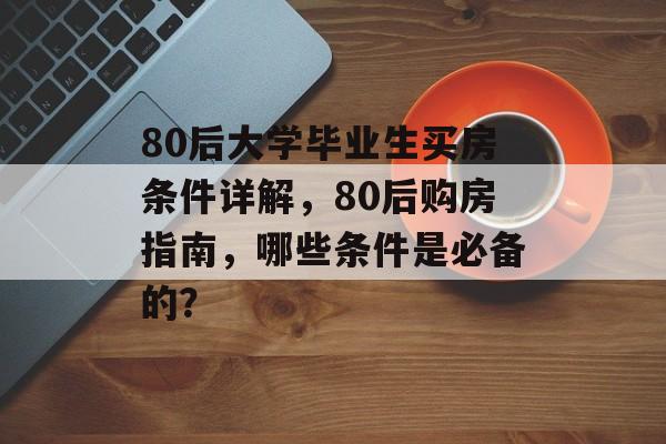 80后大学毕业生买房条件详解,80后购房指南,哪些条件是必备的? 80后大学毕业生买房条件详解,80后购房指南,哪些条件是必备的?