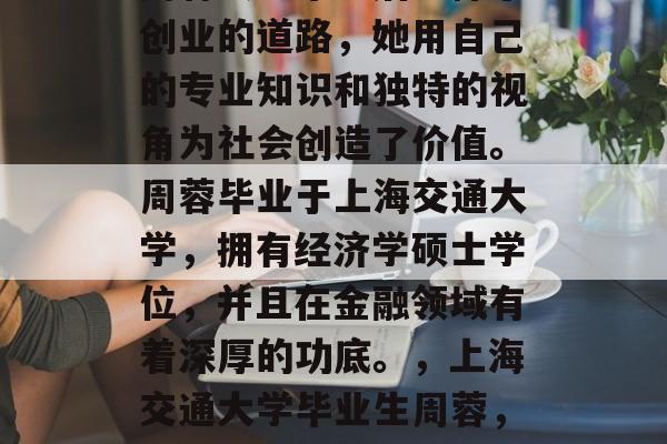 周蓉大学毕业后选择了创业的道路,她用自己的专业知识和独特的视角为社会创造了价值。周蓉毕业于上海交通大学,拥有经济学硕士学位,并且在金融领域有着深厚的功底。,上海交通大学毕业生周蓉,金融领域的领军者 周蓉大学毕业后选择了创业的道路,她用自己的专业知识和独特的视角为社会创造了价值。周蓉毕业于上海交通大学,拥有经济学硕士学位,并且在金融领域有着深厚的功底。,上海交通大学毕业生周蓉,金融领域的领军者