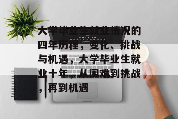 大学毕业生就业情况的四年历程,变化、挑战与机遇,大学毕业生就业十年,从困难到挑战,再到机遇 大学毕业生就业情况的四年历程,变化、挑战与机遇,大学毕业生就业十年,从困难到挑战,再到机遇