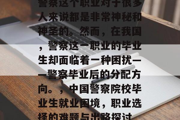 警察这个职业对于很多人来说都是非常神秘和神圣的。然而,在我国,警察这一职业的毕业生却面临着一种困扰——警察毕业后的分配方向。,中国警察院校毕业生就业困境,职业选择的难题与出路探讨 警察这个职业对于很多人来说都是非常神秘和神圣的。然而,在我国,警察这一职业的毕业生却面临着一种困扰——警察毕业后的分配方向。,中国警察院校毕业生就业困境,职业选择的难题与出路探讨