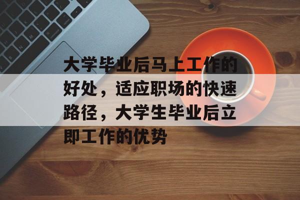 大学毕业后马上工作的好处,适应职场的快速路径,大学生毕业后立即工作的优势 大学毕业后马上工作的好处,适应职场的快速路径,大学生毕业后立即工作的优势