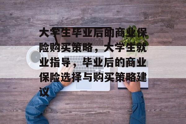 大学生毕业后的商业保险购买策略,大学生就业指导,毕业后的商业保险选择与购买策略建议 大学生毕业后的商业保险购买策略,大学生就业指导,毕业后的商业保险选择与购买策略建议