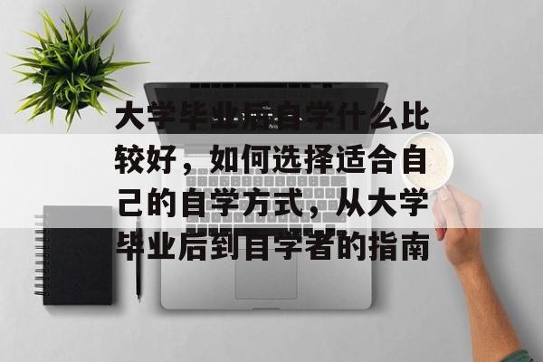 大学毕业后自学什么比较好,如何选择适合自己的自学方式,从大学毕业后到自学者的指南 大学毕业后自学什么比较好,如何选择适合自己的自学方式,从大学毕业后到自学者的指南