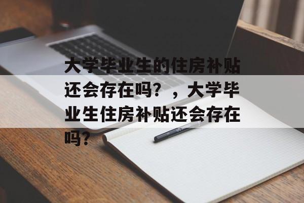 大学毕业生的住房补贴还会存在吗?,大学毕业生住房补贴还会存在吗? 大学毕业生的住房补贴还会存在吗?,大学毕业生住房补贴还会存在吗?