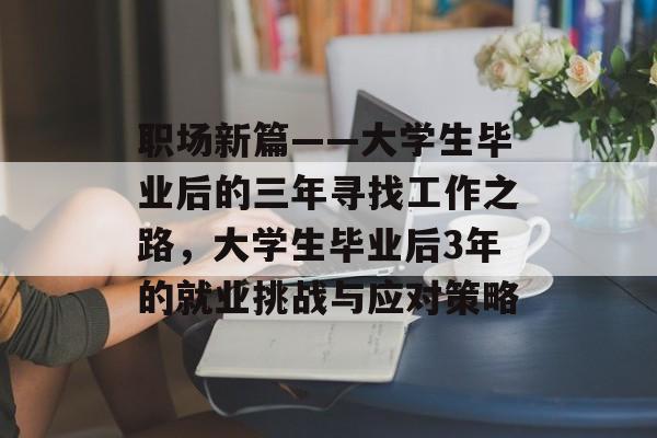 职场新篇——大学生毕业后的三年寻找工作之路,大学生毕业后3年的就业挑战与应对策略 职场新篇——大学生毕业后的三年寻找工作之路,大学生毕业后3年的就业挑战与应对策略