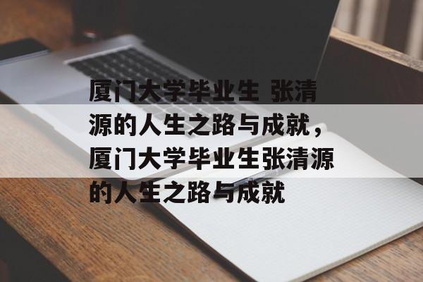 厦门大学毕业生 张清源的人生之路与成就，厦门大学毕业生张清源的人生之路与成就
