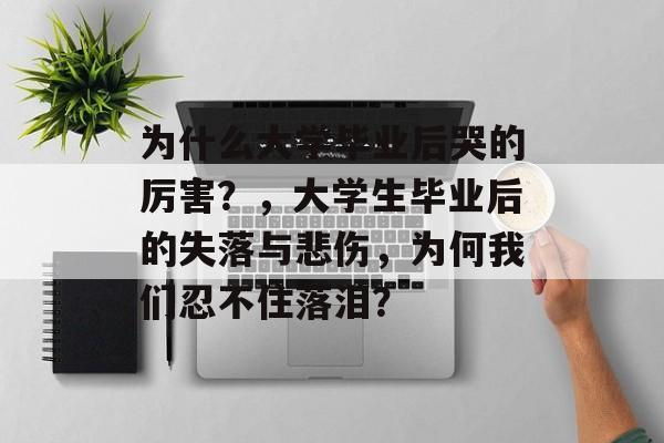 为什么大学毕业后哭的厉害?,大学生毕业后的失落与悲伤,为何我们忍不住落泪? 为什么大学毕业后哭的厉害?,大学生毕业后的失落与悲伤,为何我们忍不住落泪?