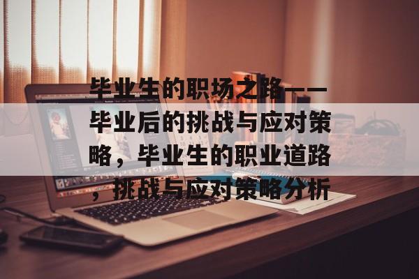 毕业生的职场之路——毕业后的挑战与应对策略,毕业生的职业道路,挑战与应对策略分析 毕业生的职场之路——毕业后的挑战与应对策略,毕业生的职业道路,挑战与应对策略分析