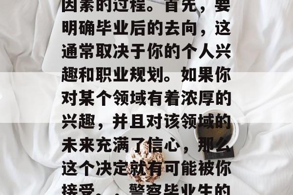 警察大学毕业后的分配工作，是一个涉及众多因素的过程。首先，要明确毕业后的去向，这通常取决于你的个人兴趣和职业规划。如果你对某个领域有着浓厚的兴趣，并且对该领域的未来充满了信心，那么这个决定就有可能被你接受。，警察毕业生的就业选择，兴趣、规划与未来导向