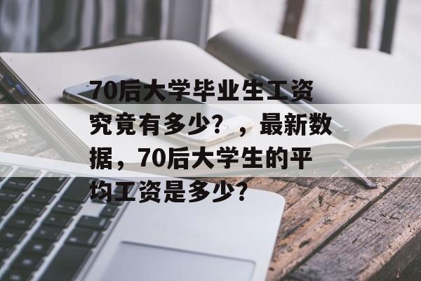 70后大学毕业生工资究竟有多少？，最新数据，70后大学生的平均工资是多少？