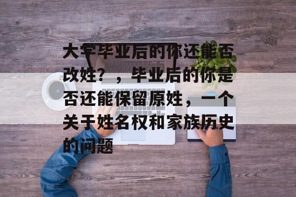 大学毕业后的你还能否改姓？，毕业后的你是否还能保留原姓，一个关于姓名权和家族历史的问题