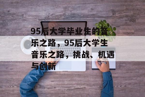 95后大学毕业生的音乐之路，95后大学生音乐之路，挑战、机遇与创新