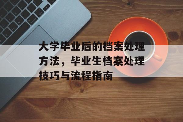 大学毕业后的档案处理方法，毕业生档案处理技巧与流程指南