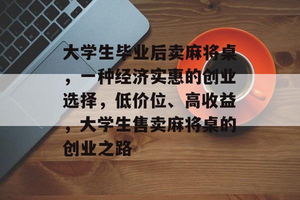 大学生毕业后卖麻将桌,一种经济实惠的创业选择,低价位、高收益,大学生售卖麻将桌的创业之路 大学生毕业后卖麻将桌,一种经济实惠的创业选择,低价位、高收益,大学生售卖麻将桌的创业之路