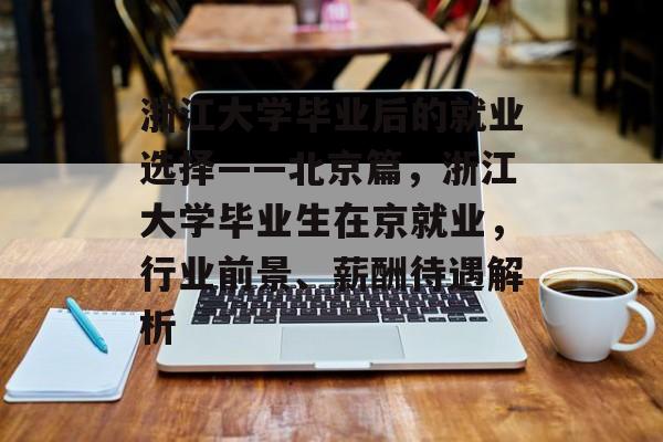 浙江大学毕业后的就业选择——北京篇,浙江大学毕业生在京就业,行业前景、薪酬待遇解析 浙江大学毕业后的就业选择——北京篇,浙江大学毕业生在京就业,行业前景、薪酬待遇解析