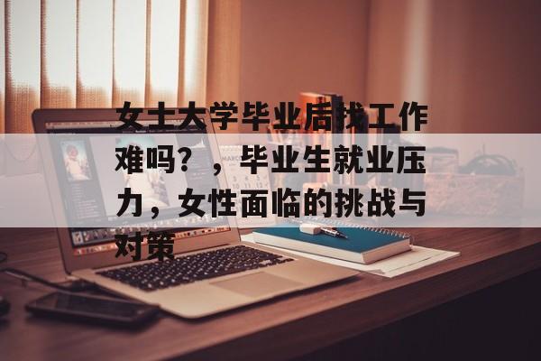 女士大学毕业后找工作难吗？，毕业生就业压力，女性面临的挑战与对策