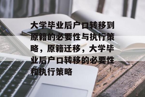 大学毕业后户口转移到原籍的必要性与执行策略，原籍迁移，大学毕业后户口转移的必要性和执行策略