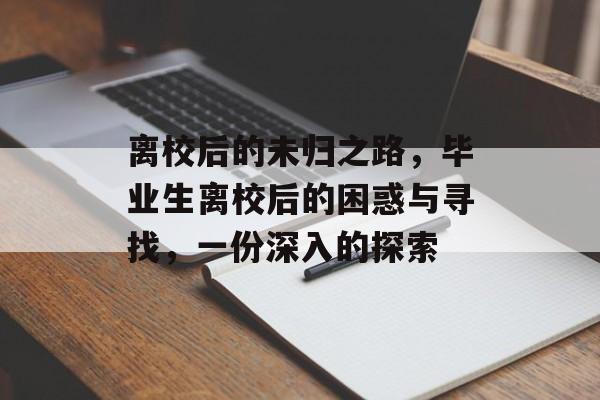 离校后的未归之路,毕业生离校后的困惑与寻找,一份深入的探索 离校后的未归之路,毕业生离校后的困惑与寻找,一份深入的探索