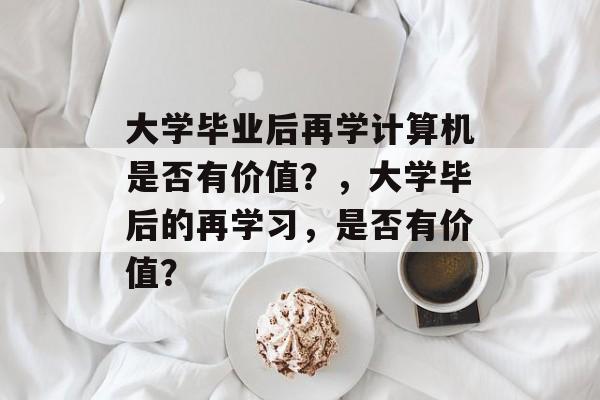 大学毕业后再学计算机是否有价值？，大学毕后的再学习，是否有价值？
