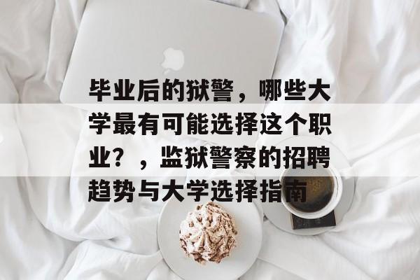 毕业后的狱警,哪些大学最有可能选择这个职业?,监狱警察的招聘趋势与大学选择指南 毕业后的狱警,哪些大学最有可能选择这个职业?,监狱警察的招聘趋势与大学选择指南