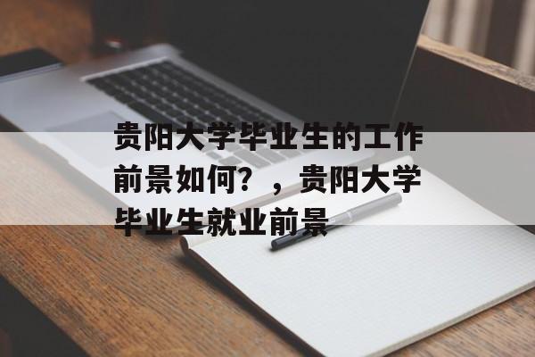 贵阳大学毕业生的工作前景如何?,贵阳大学毕业生就业前景 贵阳大学毕业生的工作前景如何?,贵阳大学毕业生就业前景