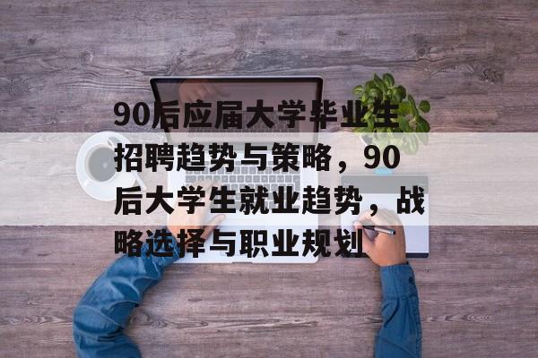 90后应届大学毕业生招聘趋势与策略，90后大学生就业趋势，战略选择与职业规划