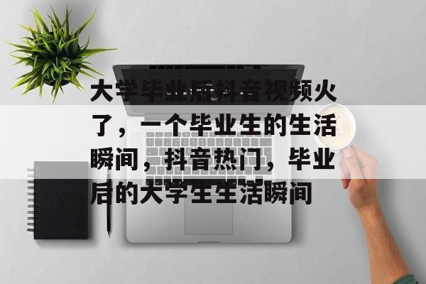 大学毕业后抖音视频火了，一个毕业生的生活瞬间，抖音热门，毕业后的大学生生活瞬间