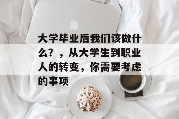 大学毕业后我们该做什么？，从大学生到职业人的转变，你需要考虑的事项