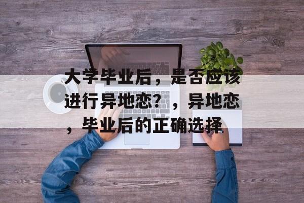 大学毕业后，是否应该进行异地恋？，异地恋，毕业后的正确选择