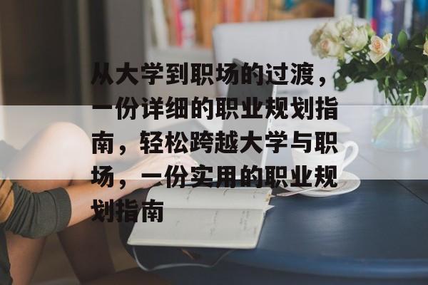 从大学到职场的过渡,一份详细的职业规划指南,轻松跨越大学与职场,一份实用的职业规划指南 从大学到职场的过渡,一份详细的职业规划指南,轻松跨越大学与职场,一份实用的职业规划指南