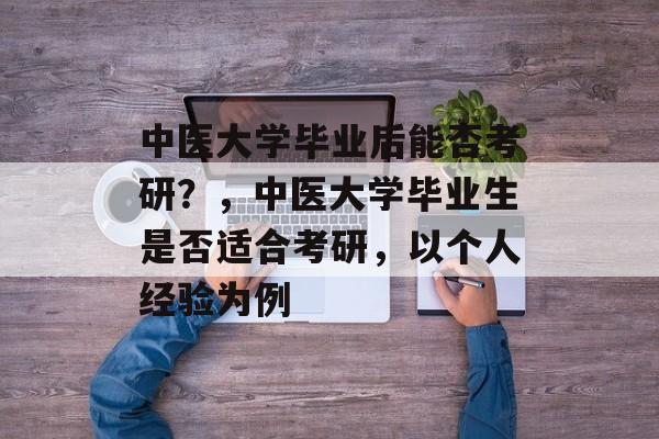 中医大学毕业后能否考研?,中医大学毕业生是否适合考研,以个人经验为例 中医大学毕业后能否考研?,中医大学毕业生是否适合考研,以个人经验为例