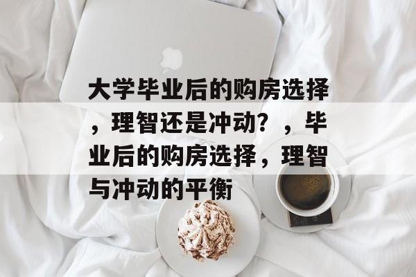 大学毕业后的购房选择，理智还是冲动？，毕业后的购房选择，理智与冲动的平衡