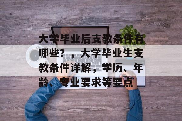 大学毕业后支教条件有哪些？，大学毕业生支教条件详解，学历、年龄、专业要求等要点