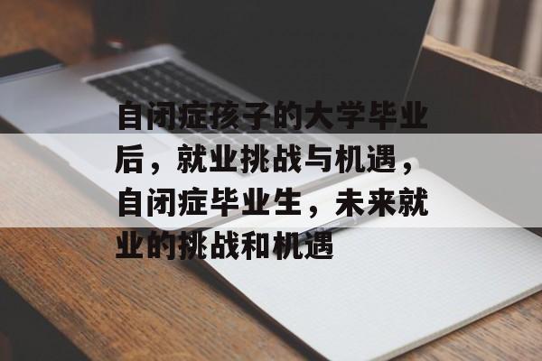 自闭症孩子的大学毕业后，就业挑战与机遇，自闭症毕业生，未来就业的挑战和机遇
