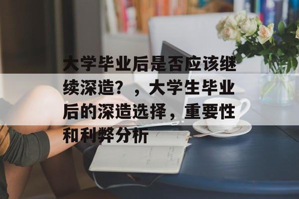 大学毕业后是否应该继续深造?,大学生毕业后的深造选择,重要性和利弊分析 大学毕业后是否应该继续深造?,大学生毕业后的深造选择,重要性和利弊分析