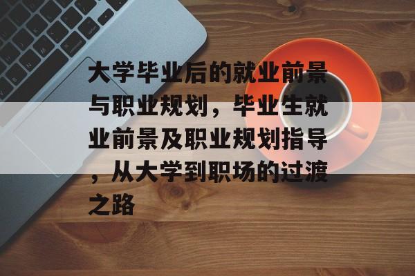 大学毕业后的就业前景与职业规划，毕业生就业前景及职业规划指导，从大学到职场的过渡之路
