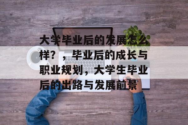 大学毕业后的发展怎么样?,毕业后的成长与职业规划,大学生毕业后的出路与发展前景 大学毕业后的发展怎么样?,毕业后的成长与职业规划,大学生毕业后的出路与发展前景