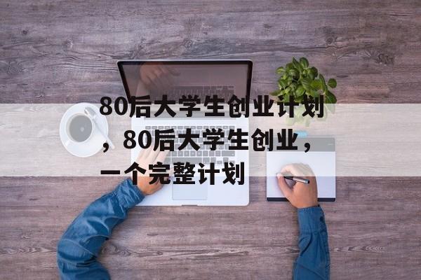 80后大学生创业计划,80后大学生创业,一个完整计划 80后大学生创业计划,80后大学生创业,一个完整计划
