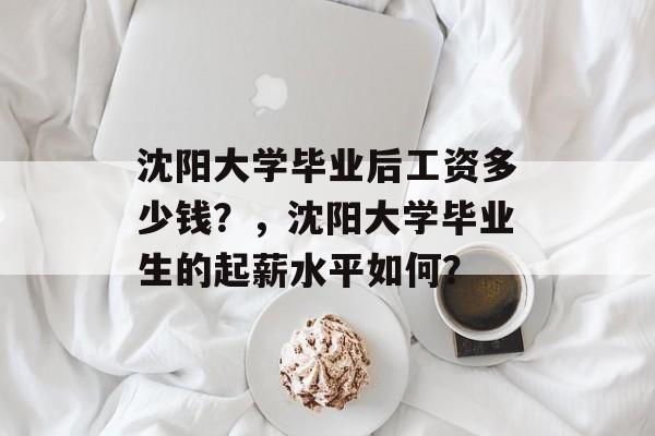 沈阳大学毕业后工资多少钱?,沈阳大学毕业生的起薪水平如何? 沈阳大学毕业后工资多少钱?,沈阳大学毕业生的起薪水平如何?