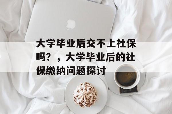 大学毕业后交不上社保吗？，大学毕业后的社保缴纳问题探讨