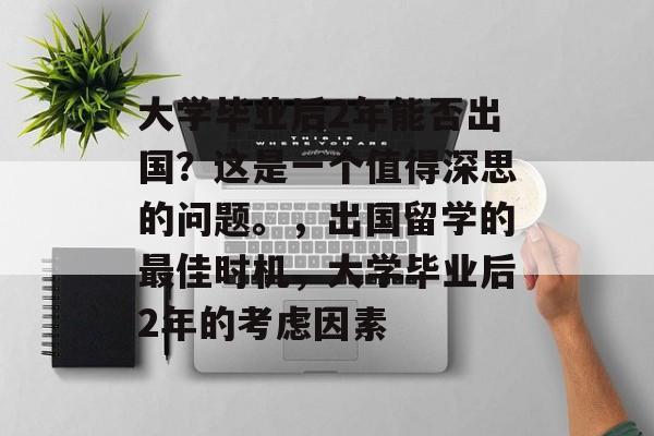 大学毕业后2年能否出国?这是一个值得深思的问题。,出国留学的最佳时机,大学毕业后2年的考虑因素 大学毕业后2年能否出国?这是一个值得深思的问题。,出国留学的最佳时机,大学毕业后2年的考虑因素