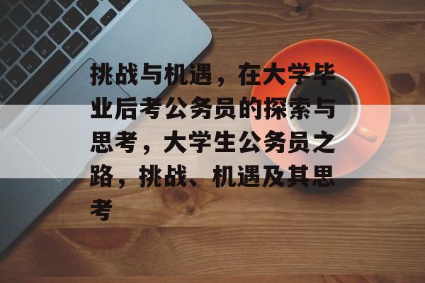 挑战与机遇,在大学毕业后考公务员的探索与思考,大学生公务员之路,挑战、机遇及其思考 挑战与机遇,在大学毕业后考公务员的探索与思考,大学生公务员之路,挑战、机遇及其思考
